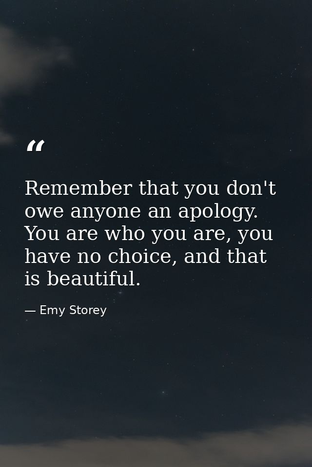 Remember that you don't owe anyone an apology. You are who you are, you have no choice, and that is beautiful. — Emy Storey