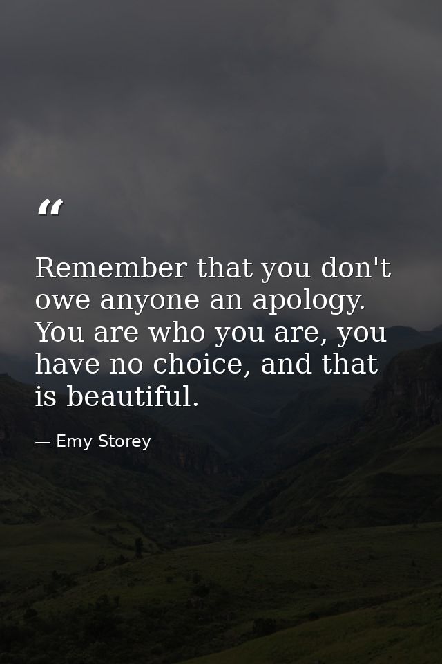 Remember that you don't owe anyone an apology. You are who you are, you have no choice, and that is beautiful. — Emy Storey