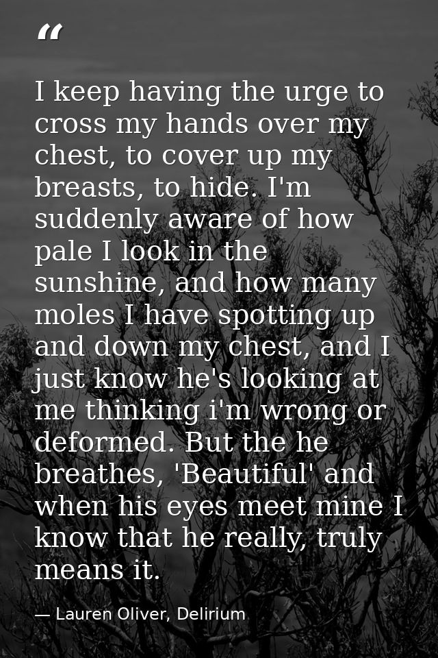 I keep having the urge to cross my hands over my chest, to cover up my breasts, to hide. I'm suddenly aware of how pale  — Lauren Oliver, Delirium