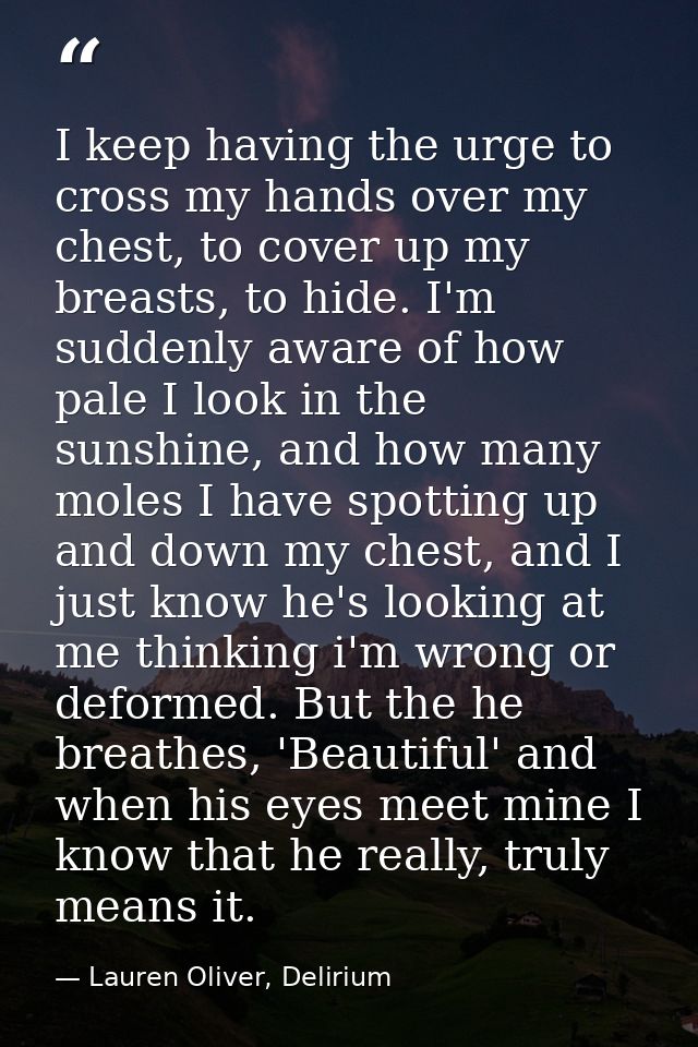 I keep having the urge to cross my hands over my chest, to cover up my breasts, to hide. I'm suddenly aware of how pale  — Lauren Oliver, Delirium