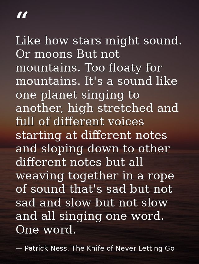 Like how stars might sound. Or moons But not mountains. Too floaty for mountains. It's a sound like one planet singing t — Patrick Ness, The Knife of Never Letting Go