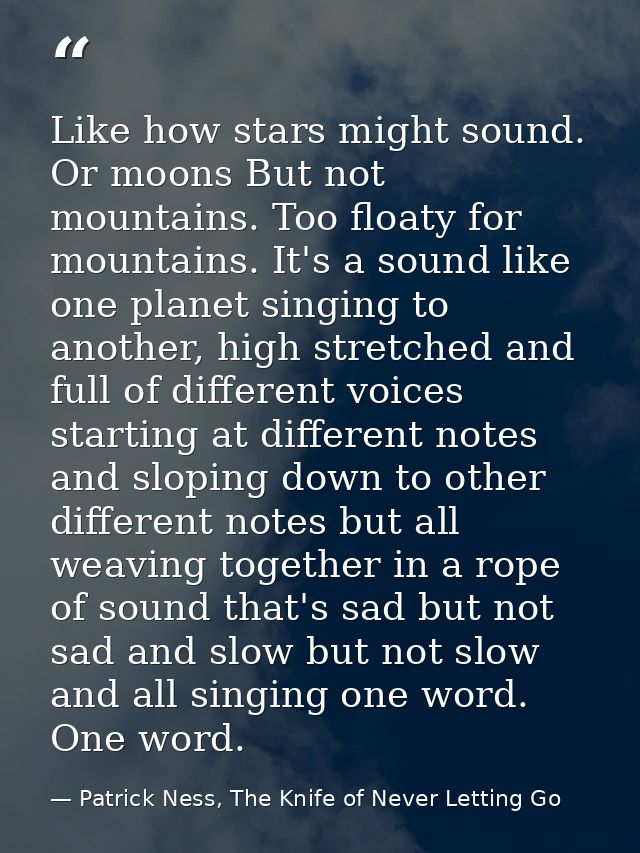 Like how stars might sound. Or moons But not mountains. Too floaty for mountains. It's a sound like one planet singing t — Patrick Ness, The Knife of Never Letting Go