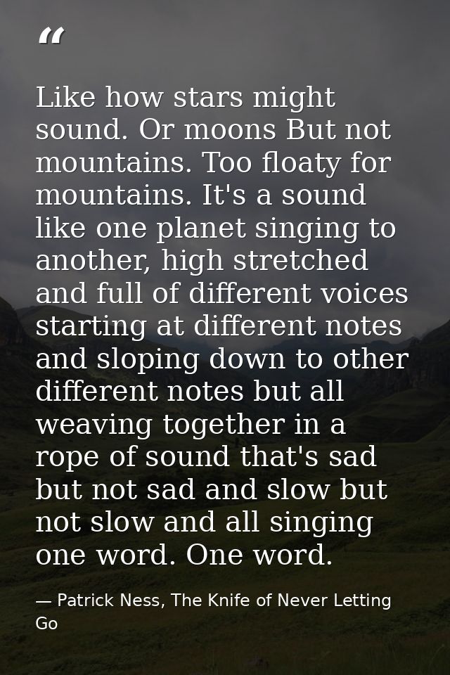 Like how stars might sound. Or moons But not mountains. Too floaty for mountains. It's a sound like one planet singing t — Patrick Ness, The Knife of Never Letting Go
