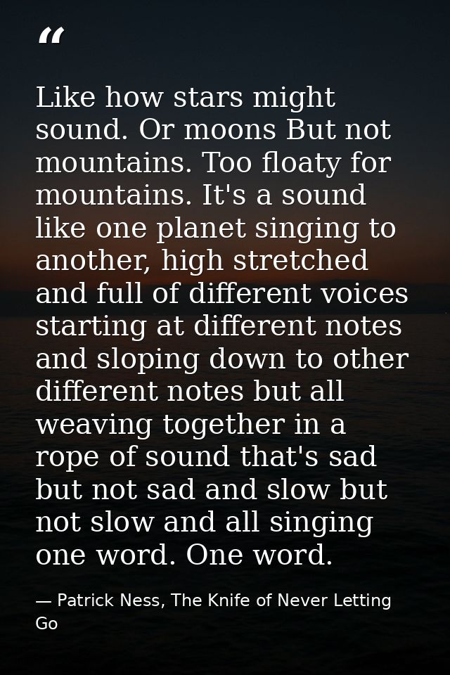 Like how stars might sound. Or moons But not mountains. Too floaty for mountains. It's a sound like one planet singing t — Patrick Ness, The Knife of Never Letting Go