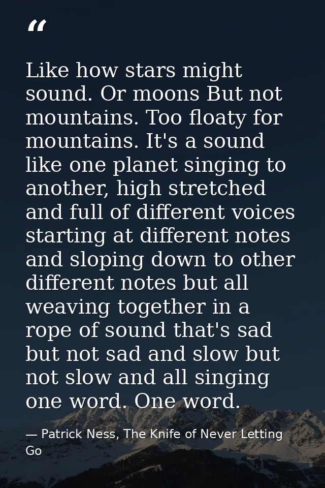 Like how stars might sound. Or moons But not mountains. Too floaty for mountains. It's a sound like one planet singing t — Patrick Ness, The Knife of Never Letting Go