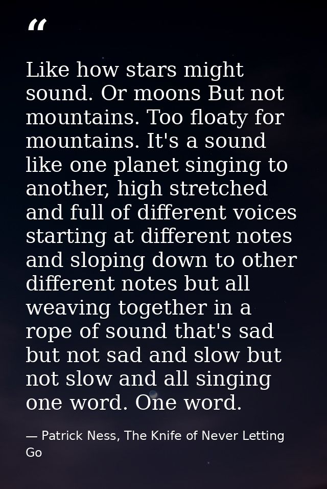 Like how stars might sound. Or moons But not mountains. Too floaty for mountains. It's a sound like one planet singing t — Patrick Ness, The Knife of Never Letting Go