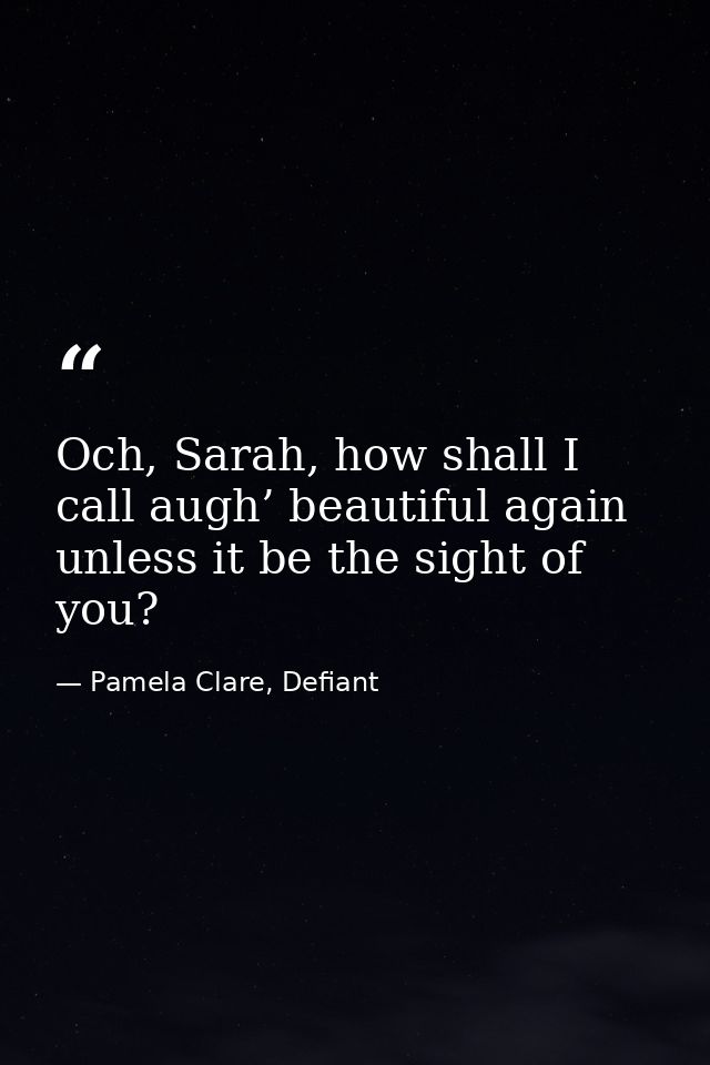 Och, Sarah, how shall I call augh’ beautiful again unless it be the sight of you? — Pamela Clare, Defiant