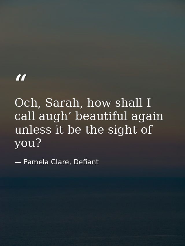 Och, Sarah, how shall I call augh’ beautiful again unless it be the sight of you? — Pamela Clare, Defiant