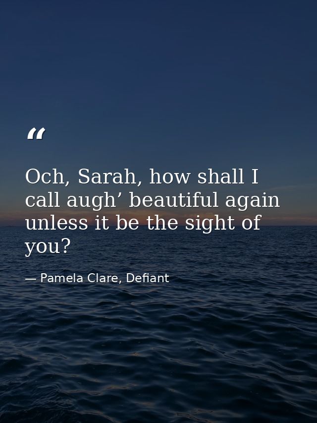 Och, Sarah, how shall I call augh’ beautiful again unless it be the sight of you? — Pamela Clare, Defiant