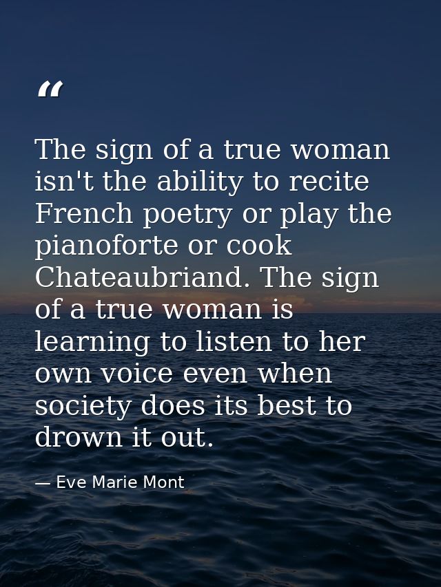 The sign of a true woman isn't the ability to recite French poetry or play the pianoforte or cook Chateaubriand. The sig — Eve Marie Mont