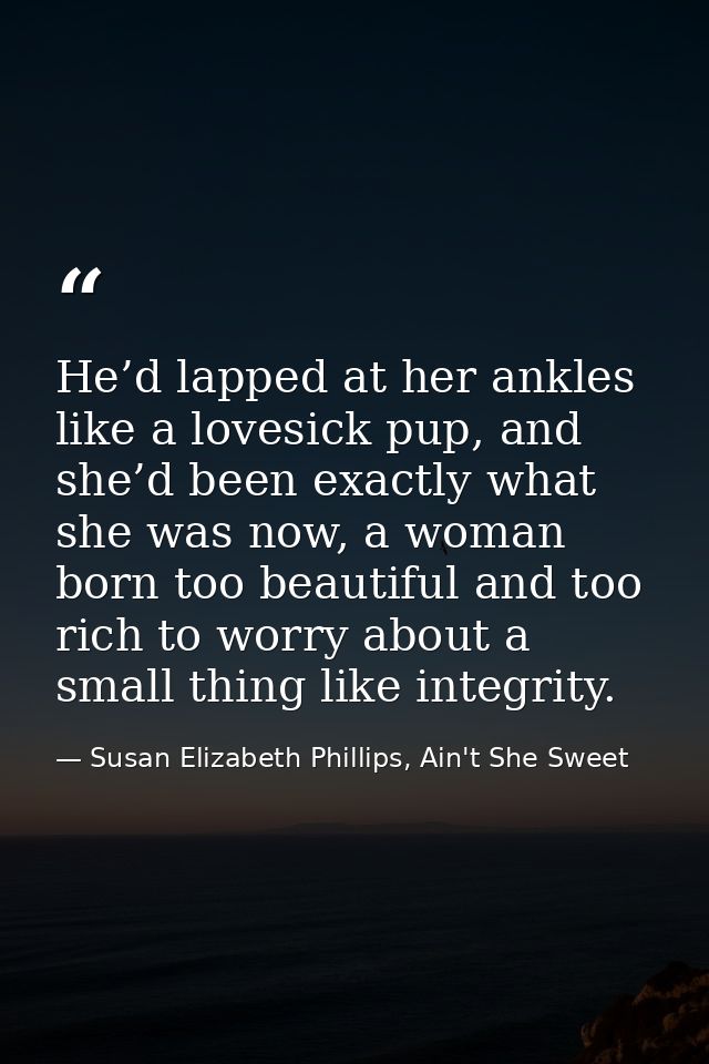 He’d lapped at her ankles like a lovesick pup, and she’d been exactly what she was now, a woman born too beautiful and t — Susan Elizabeth Phillips, Ain't She Sweet