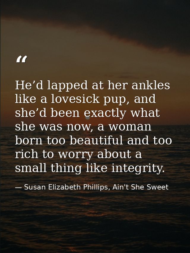He’d lapped at her ankles like a lovesick pup, and she’d been exactly what she was now, a woman born too beautiful and t — Susan Elizabeth Phillips, Ain't She Sweet