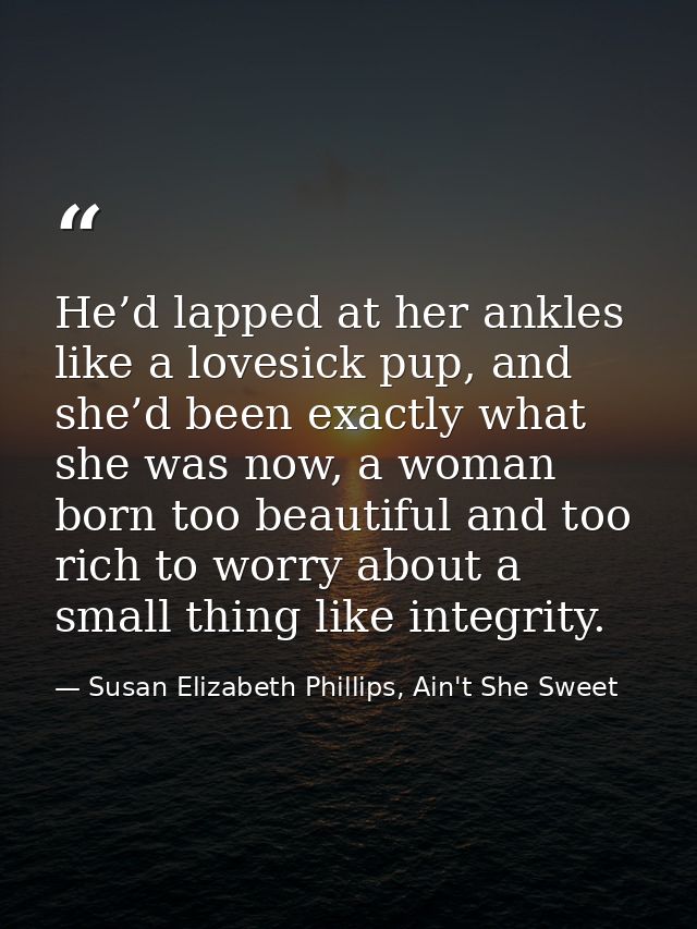 He’d lapped at her ankles like a lovesick pup, and she’d been exactly what she was now, a woman born too beautiful and t — Susan Elizabeth Phillips, Ain't She Sweet