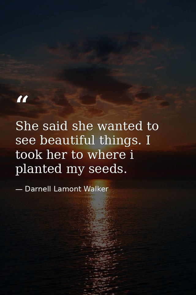 She said she wanted to see beautiful things. I took her to where i planted my seeds. — Darnell Lamont Walker