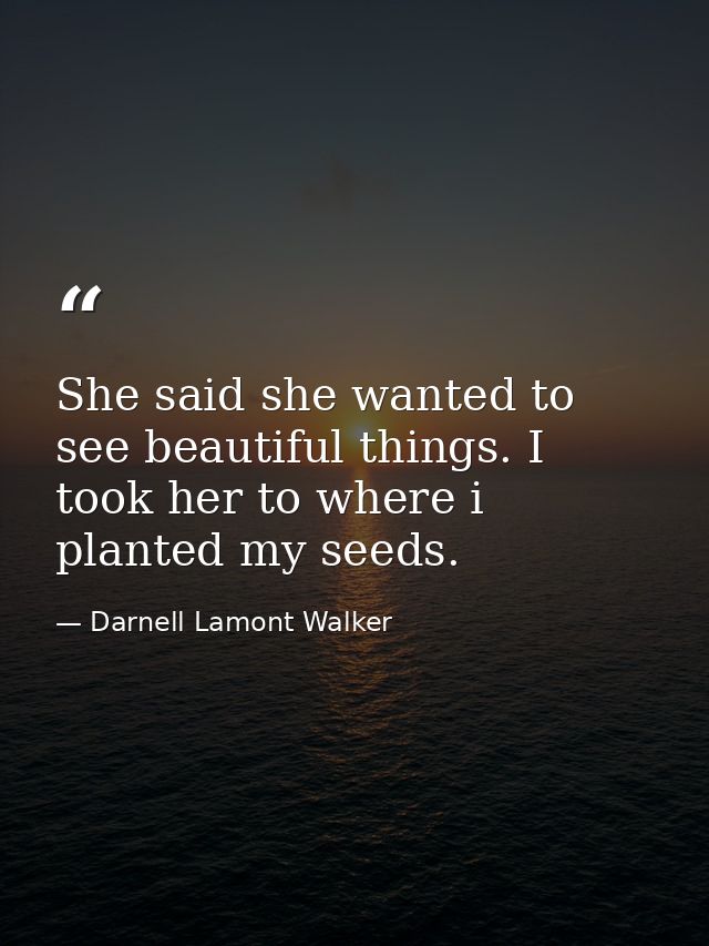 She said she wanted to see beautiful things. I took her to where i planted my seeds. — Darnell Lamont Walker