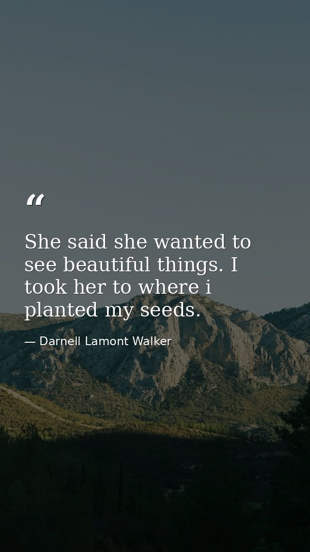 She said she wanted to see beautiful things. I took her to where i planted my seeds. — Darnell Lamont Walker