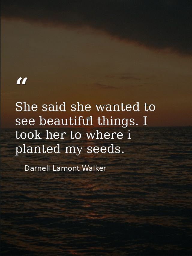 She said she wanted to see beautiful things. I took her to where i planted my seeds. — Darnell Lamont Walker