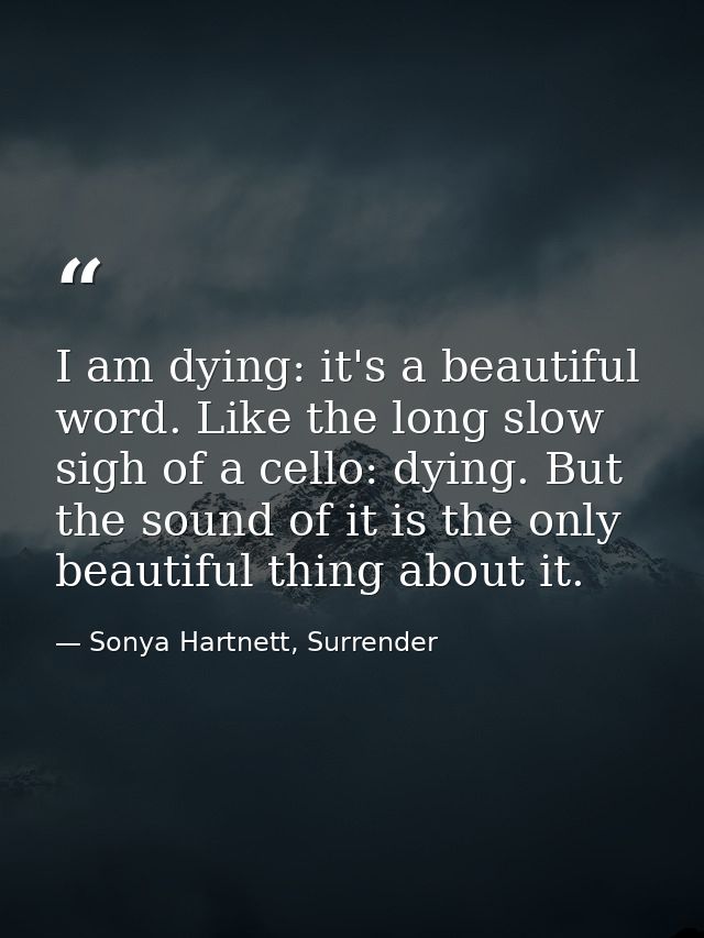 I am dying: it's a beautiful word. Like the long slow sigh of a cello: dying. But the sound of it is the only beautiful  — Sonya Hartnett, Surrender