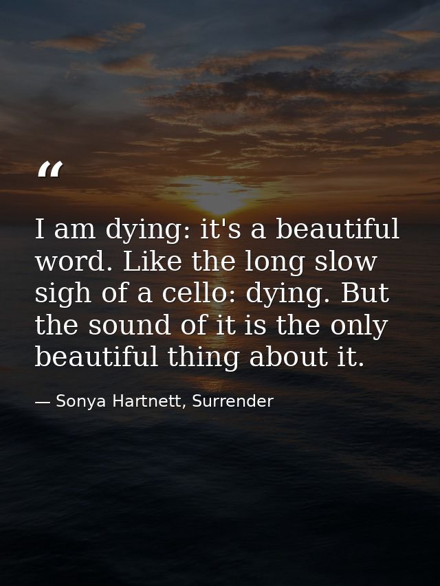 I am dying: it's a beautiful word. Like the long slow sigh of a cello: dying. But the sound of it is the only beautiful  — Sonya Hartnett, Surrender