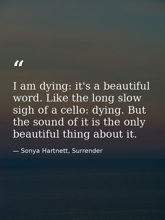 I am dying: it's a beautiful word. Like the long slow sigh of a cello: dying. But the sound of it is the only beautiful  — Sonya Hartnett, Surrender