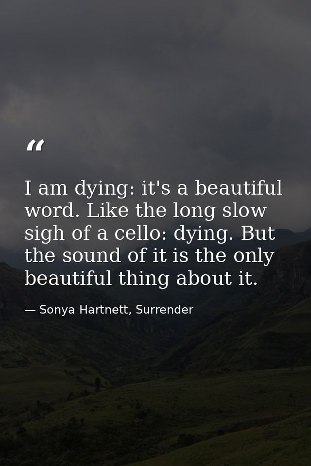I am dying: it's a beautiful word. Like the long slow sigh of a cello: dying. But the sound of it is the only beautiful  — Sonya Hartnett, Surrender