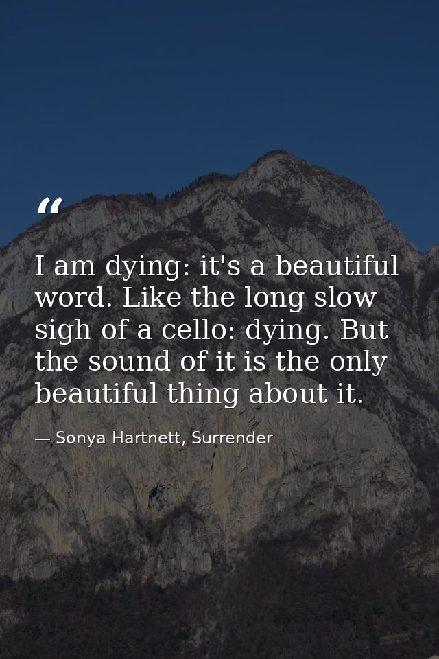 I am dying: it's a beautiful word. Like the long slow sigh of a cello: dying. But the sound of it is the only beautiful  — Sonya Hartnett, Surrender
