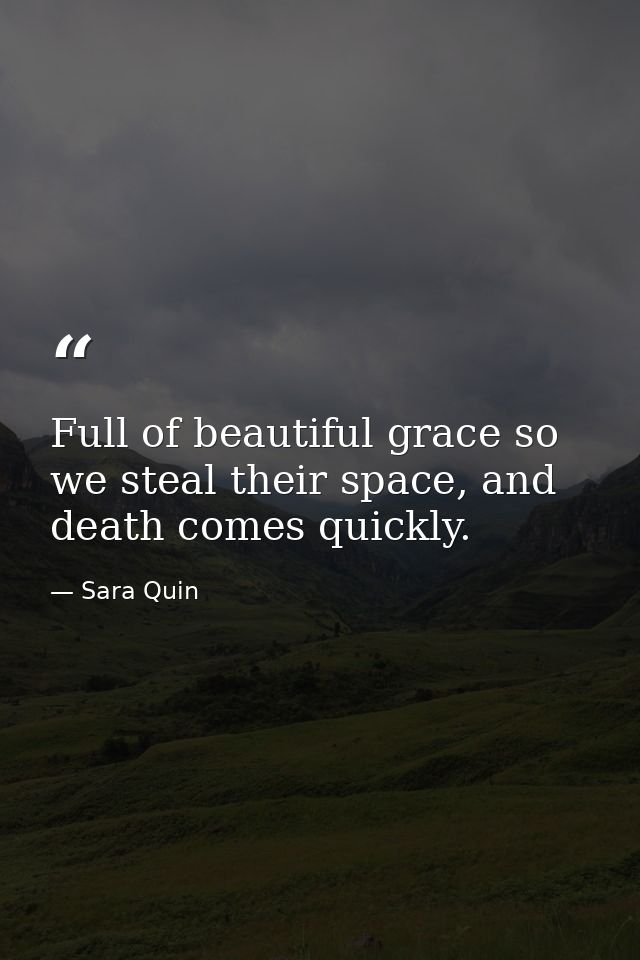 Full of beautiful grace so we steal their space, and death comes quickly. — Sara Quin