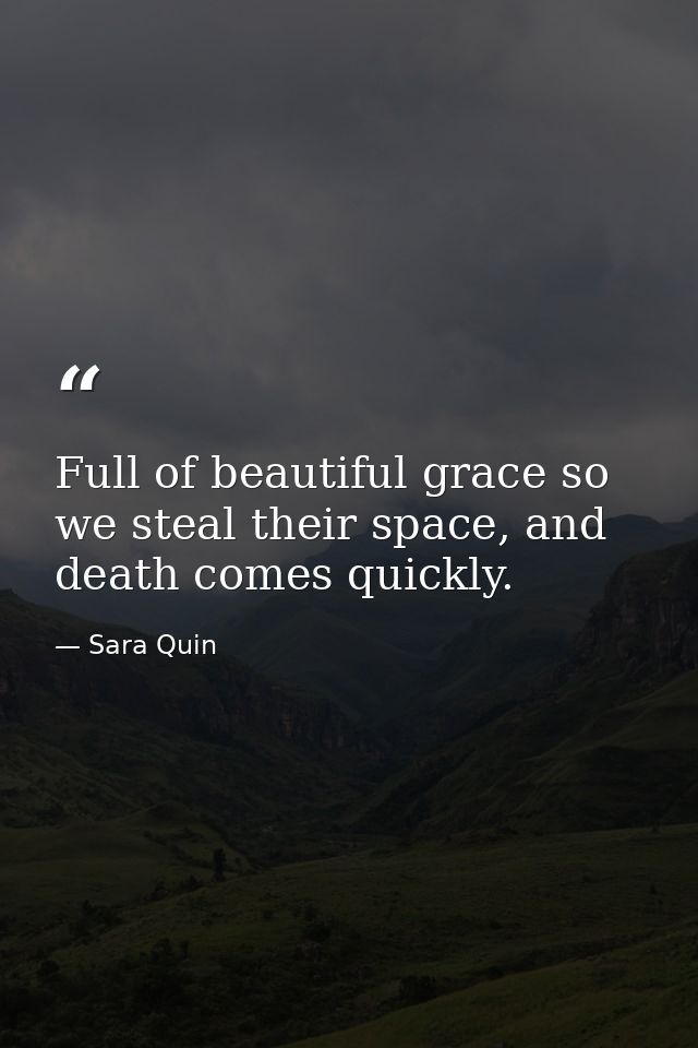 Full of beautiful grace so we steal their space, and death comes quickly. — Sara Quin