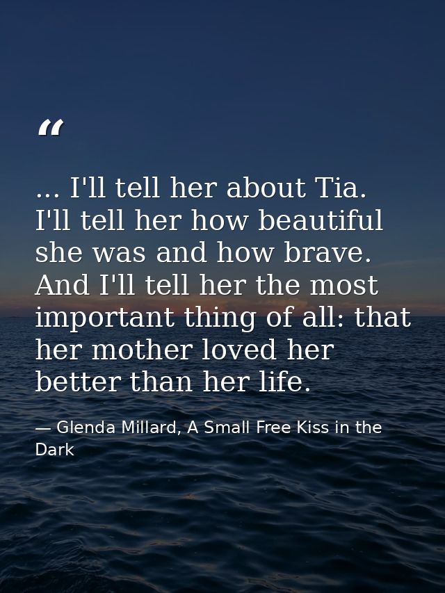 ... I'll tell her about Tia. I'll tell her how beautiful she was and how brave. And I'll tell her the most important thi — Glenda Millard, A Small Free Kiss in the Dark