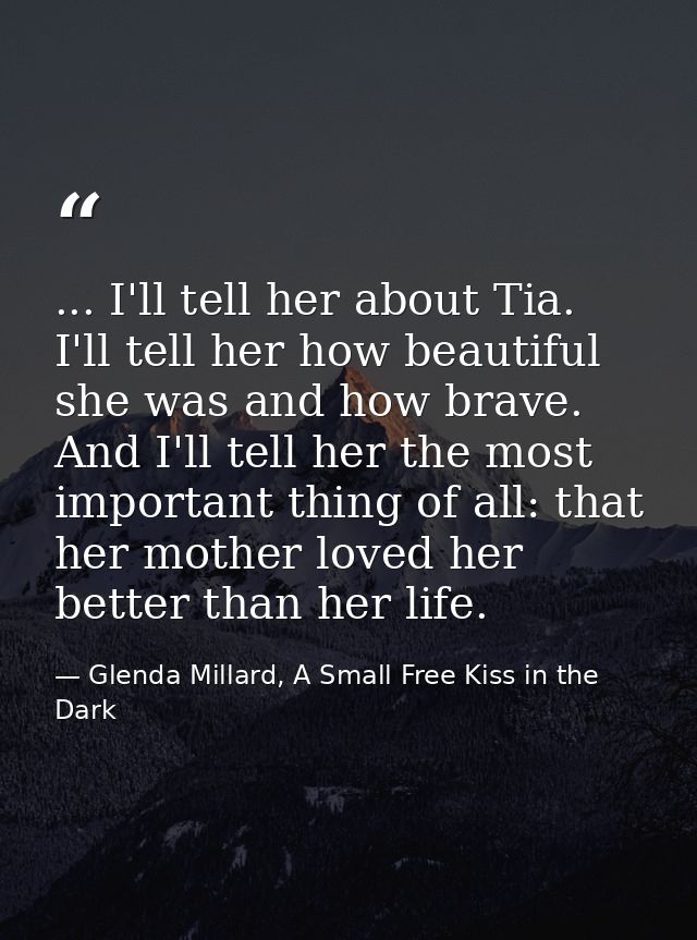 ... I'll tell her about Tia. I'll tell her how beautiful she was and how brave. And I'll tell her the most important thi — Glenda Millard, A Small Free Kiss in the Dark