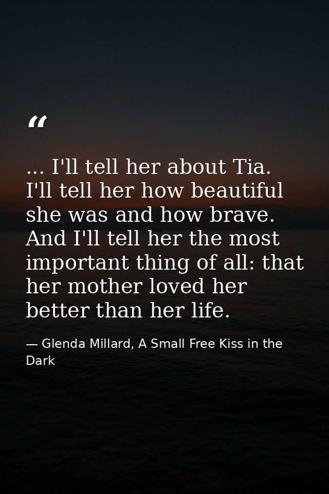 ... I'll tell her about Tia. I'll tell her how beautiful she was and how brave. And I'll tell her the most important thi — Glenda Millard, A Small Free Kiss in the Dark