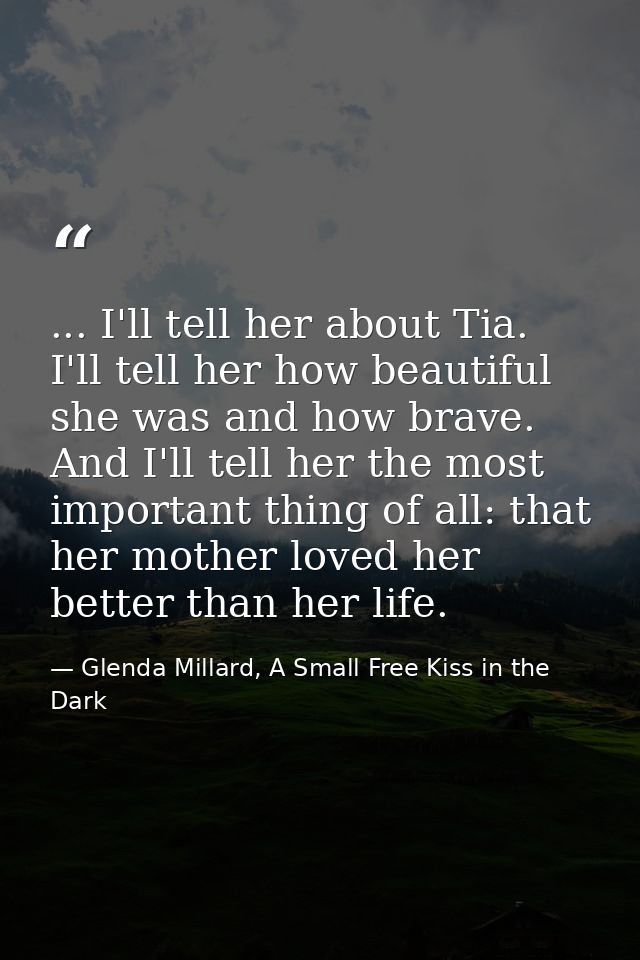 ... I'll tell her about Tia. I'll tell her how beautiful she was and how brave. And I'll tell her the most important thi — Glenda Millard, A Small Free Kiss in the Dark