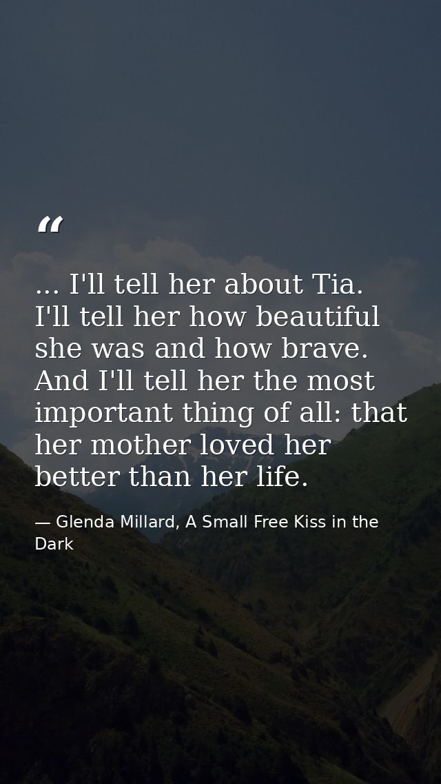 ... I'll tell her about Tia. I'll tell her how beautiful she was and how brave. And I'll tell her the most important thi — Glenda Millard, A Small Free Kiss in the Dark