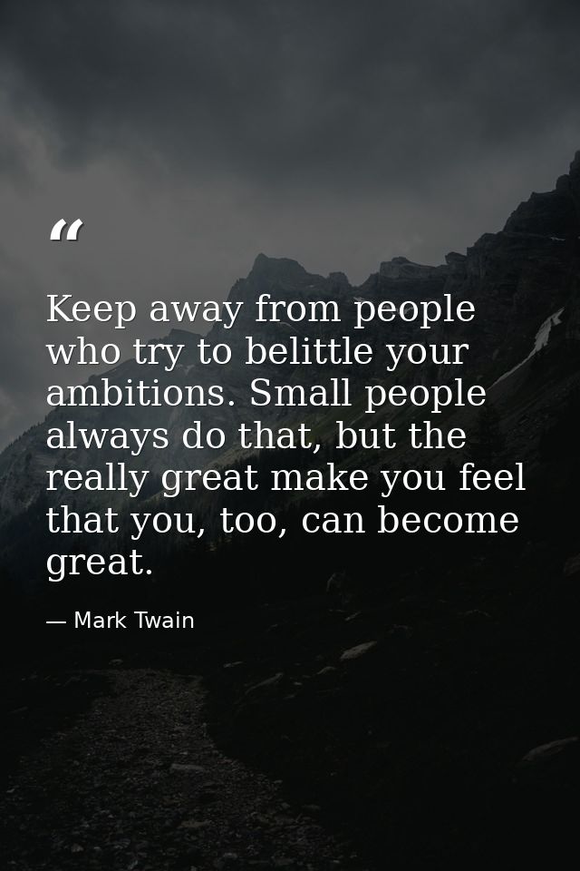 Keep away from people who try to belittle your ambitions. Small people always do that, but the really great make you fee — Mark Twain