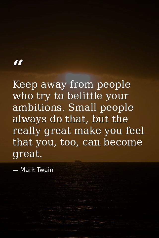 Keep away from people who try to belittle your ambitions. Small people always do that, but the really great make you fee — Mark Twain