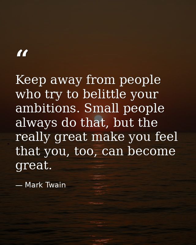 Keep away from people who try to belittle your ambitions. Small people always do that, but the really great make you fee — Mark Twain