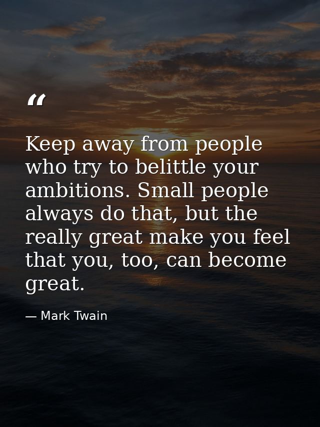 Keep away from people who try to belittle your ambitions. Small people always do that, but the really great make you fee — Mark Twain