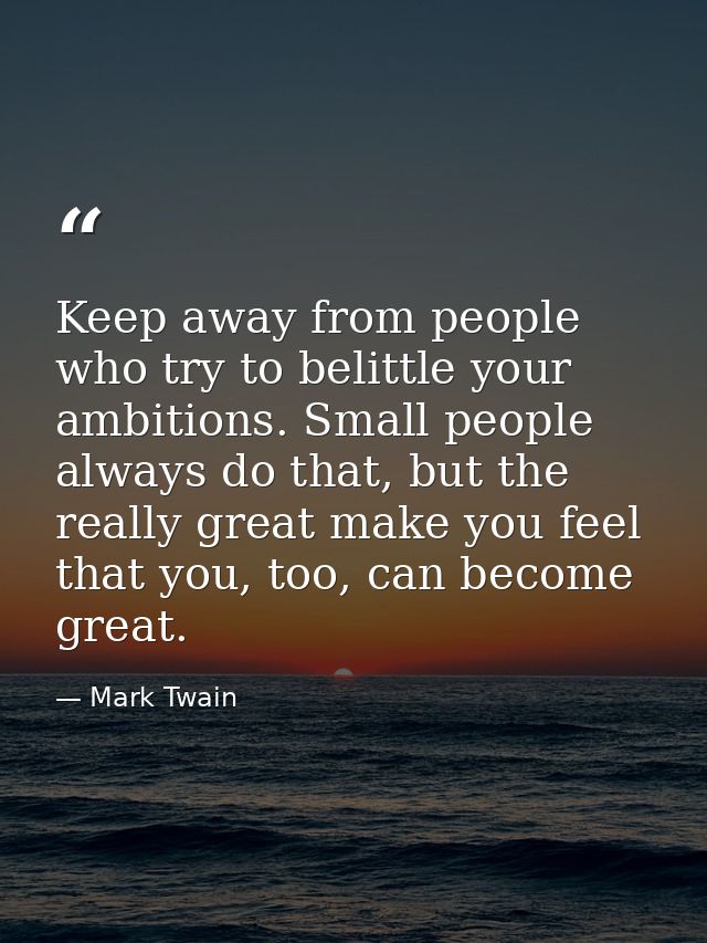 Keep away from people who try to belittle your ambitions. Small people always do that, but the really great make you fee — Mark Twain