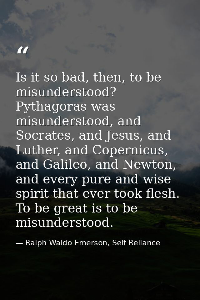 Is it so bad, then, to be misunderstood? Pythagoras was misunderstood, and Socrates, and Jesus, and Luther, and Copernic — Ralph Waldo Emerson, Self Reliance