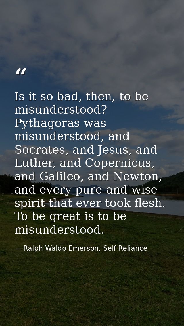 Is it so bad, then, to be misunderstood? Pythagoras was misunderstood, and Socrates, and Jesus, and Luther, and Copernic — Ralph Waldo Emerson, Self Reliance