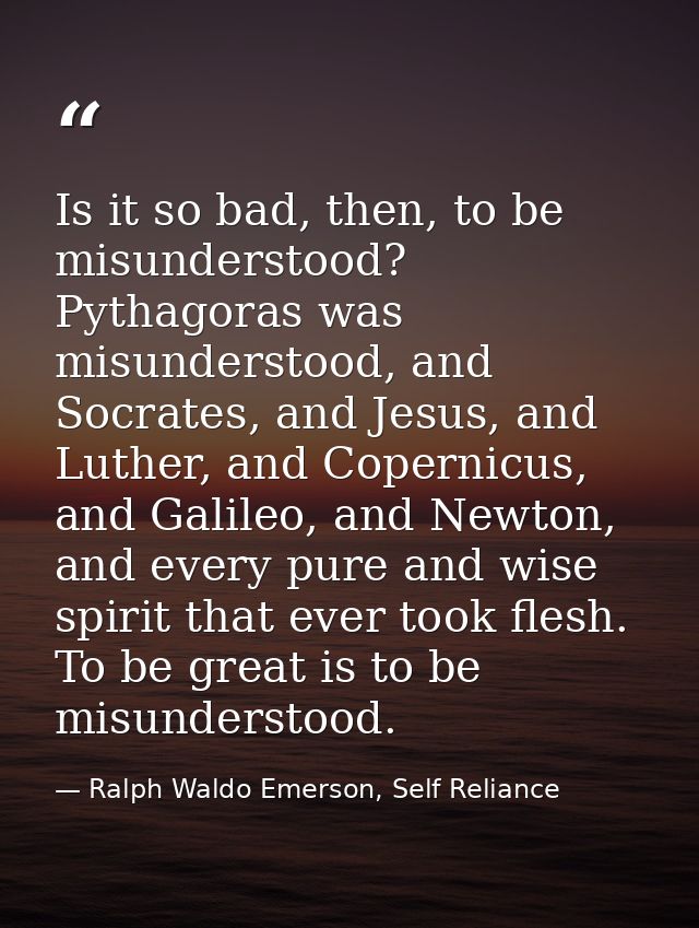 Is it so bad, then, to be misunderstood? Pythagoras was misunderstood, and Socrates, and Jesus, and Luther, and Copernic — Ralph Waldo Emerson, Self Reliance