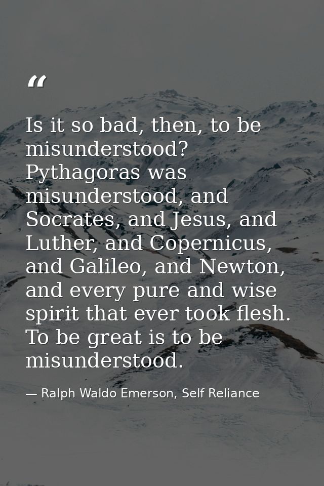 Is it so bad, then, to be misunderstood? Pythagoras was misunderstood, and Socrates, and Jesus, and Luther, and Copernic — Ralph Waldo Emerson, Self Reliance
