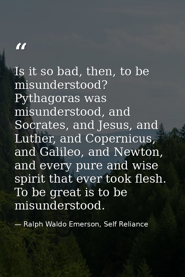 Is it so bad, then, to be misunderstood? Pythagoras was misunderstood, and Socrates, and Jesus, and Luther, and Copernic — Ralph Waldo Emerson, Self Reliance