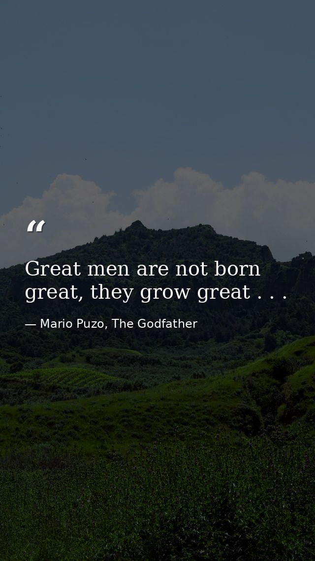 Great men are not born great, they grow great . . . — Mario Puzo, The Godfather