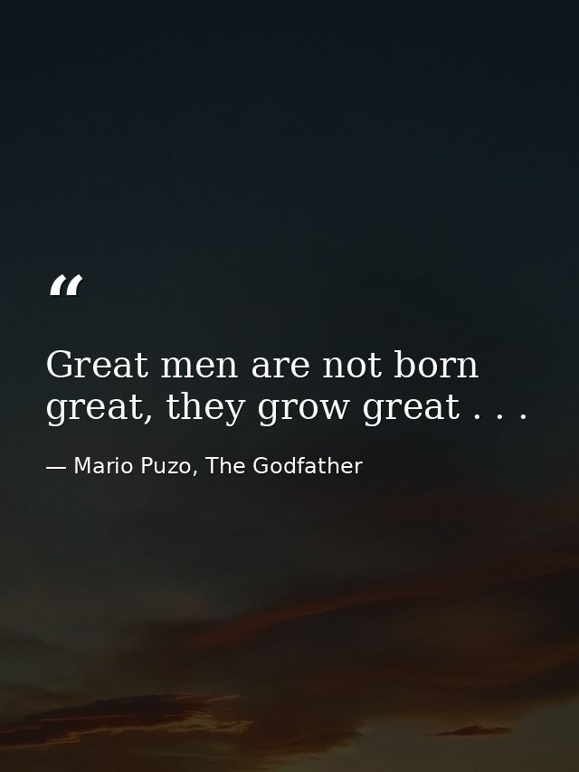 Great men are not born great, they grow great . . . — Mario Puzo, The Godfather