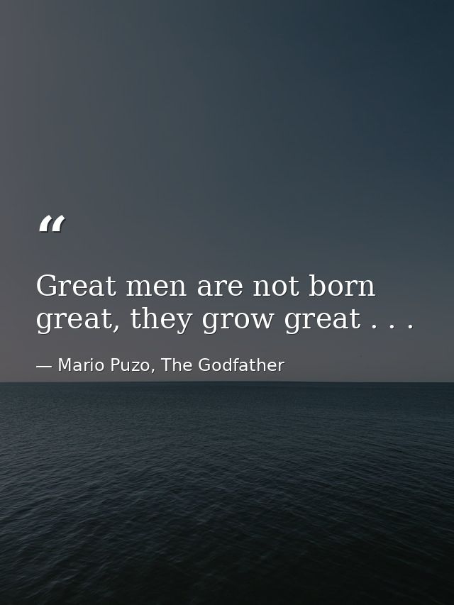Great men are not born great, they grow great . . . — Mario Puzo, The Godfather