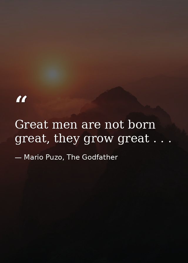 Great men are not born great, they grow great . . . — Mario Puzo, The Godfather