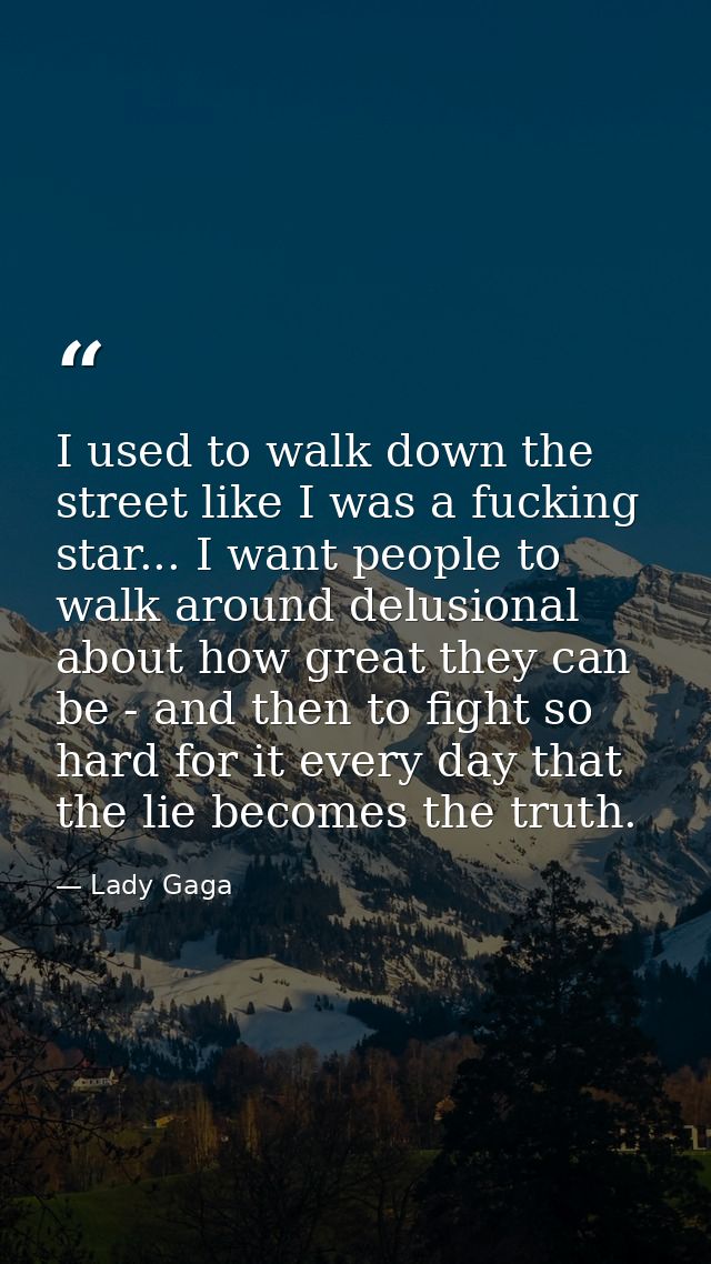 I used to walk down the street like I was a fucking star... I want people to walk around delusional about how great they — Lady Gaga