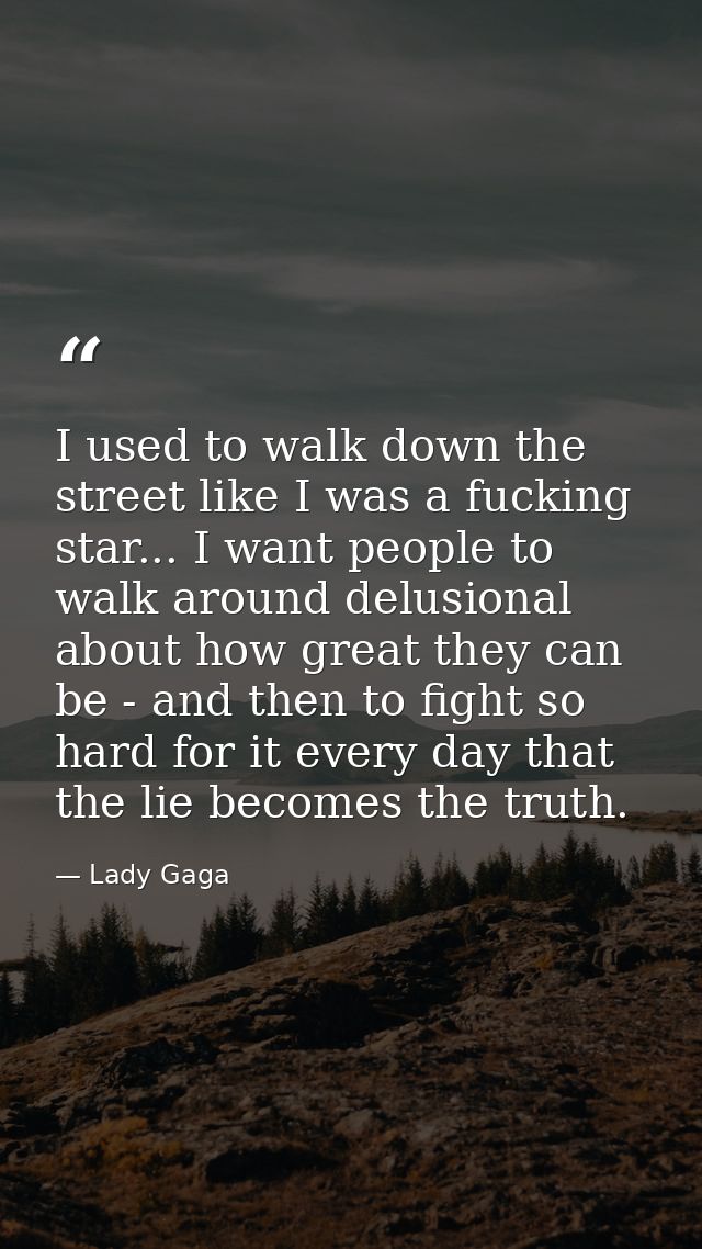 I used to walk down the street like I was a fucking star... I want people to walk around delusional about how great they — Lady Gaga