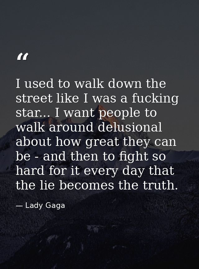 I used to walk down the street like I was a fucking star... I want people to walk around delusional about how great they — Lady Gaga